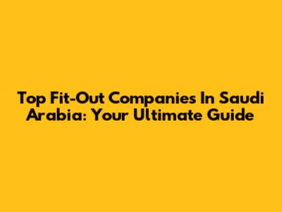 Top Fit-Out Companies In Saudi Arabia: Your Ultimate Guide