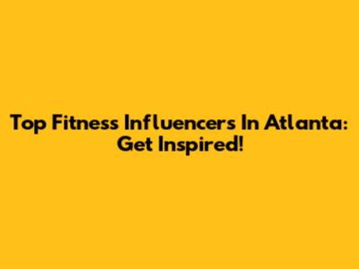 Top Fitness Influencers In Atlanta: Get Inspired!