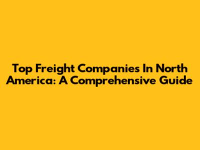 Top Freight Companies In North America: A Comprehensive Guide