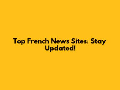 Top French News Sites: Stay Updated!