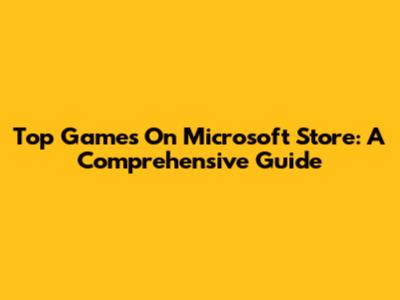 Top Games On Microsoft Store: A Comprehensive Guide
