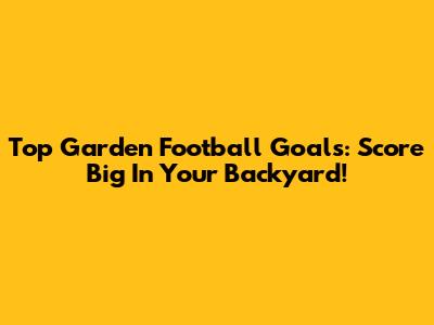 Top Garden Football Goals: Score Big In Your Backyard!