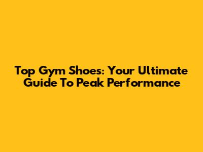 Top Gym Shoes: Your Ultimate Guide To Peak Performance