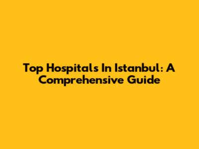 Top Hospitals In Istanbul: A Comprehensive Guide