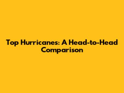 Top Hurricanes: A Head-to-Head Comparison