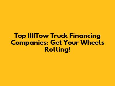 Top IIIITow Truck Financing Companies: Get Your Wheels Rolling!