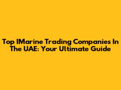 Top IMarine Trading Companies In The UAE: Your Ultimate Guide