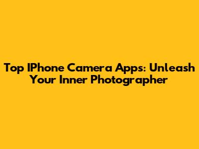 Top IPhone Camera Apps: Unleash Your Inner Photographer