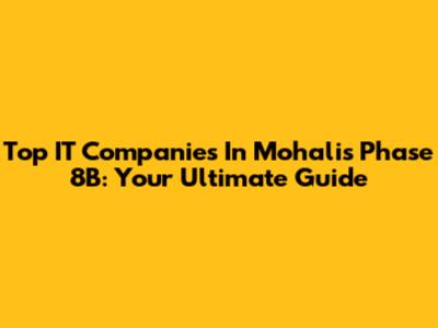 Top IT Companies In Mohali's Phase 8B: Your Ultimate Guide