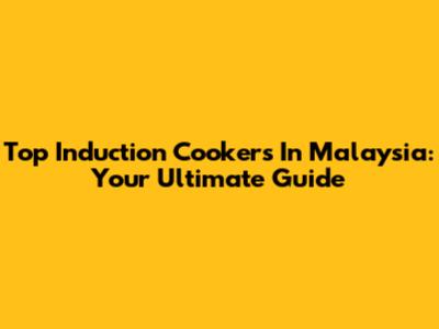 Top Induction Cookers In Malaysia: Your Ultimate Guide