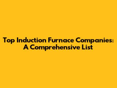 Top Induction Furnace Companies: A Comprehensive List