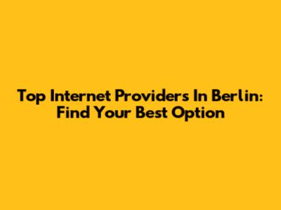 Top Internet Providers In Berlin: Find Your Best Option