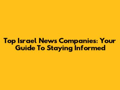 Top Israel News Companies: Your Guide To Staying Informed