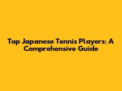 Top Japanese Tennis Players: A Comprehensive Guide