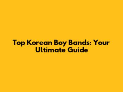 Top Korean Boy Bands: Your Ultimate Guide