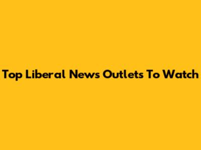 Top Liberal News Outlets To Watch