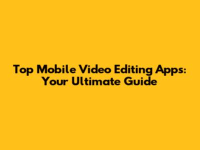 Top Mobile Video Editing Apps: Your Ultimate Guide