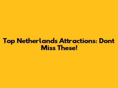 Top Netherlands Attractions: Don't Miss These!