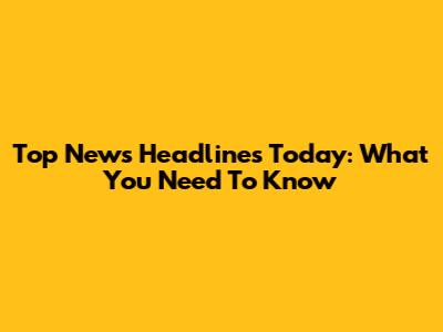Top News Headlines Today: What You Need To Know
