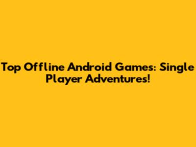 Top Offline Android Games: Single Player Adventures!