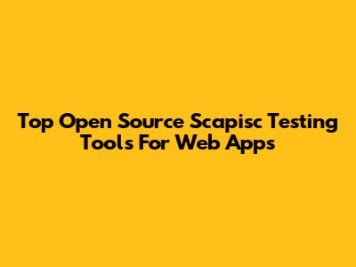 Top Open Source Scapisc Testing Tools For Web Apps