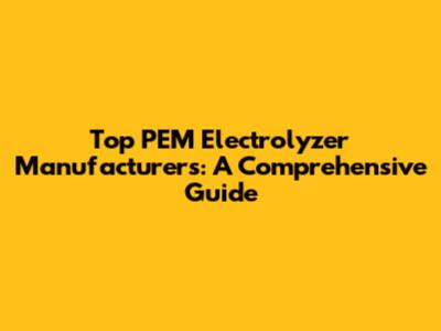 Top PEM Electrolyzer Manufacturers: A Comprehensive Guide