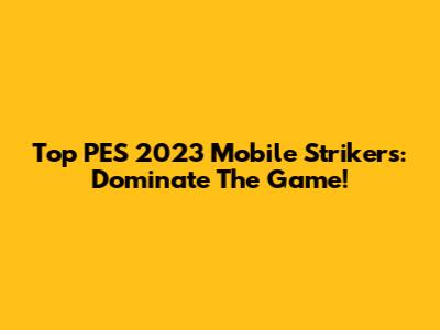 Top PES 2023 Mobile Strikers: Dominate The Game!