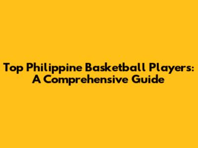 Top Philippine Basketball Players: A Comprehensive Guide