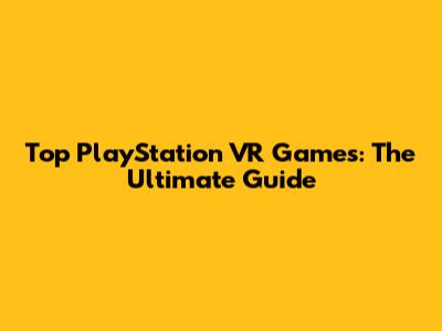 Top PlayStation VR Games: The Ultimate Guide