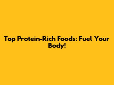 Top Protein-Rich Foods: Fuel Your Body!