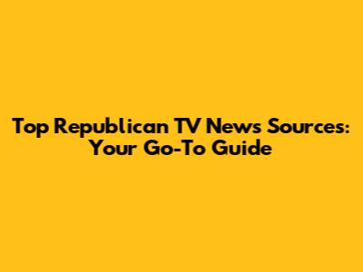 Top Republican TV News Sources: Your Go-To Guide
