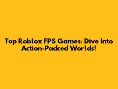 Top Roblox FPS Games: Dive Into Action-Packed Worlds!