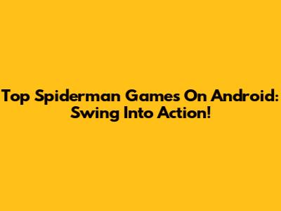 Top Spiderman Games On Android: Swing Into Action!
