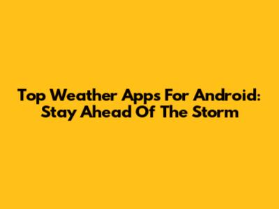 Top Weather Apps For Android: Stay Ahead Of The Storm