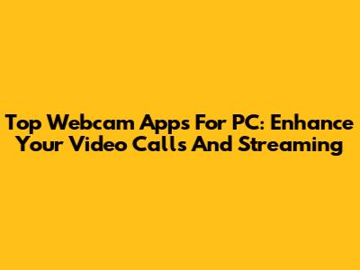 Top Webcam Apps For PC: Enhance Your Video Calls And Streaming