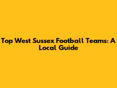 Top West Sussex Football Teams: A Local Guide