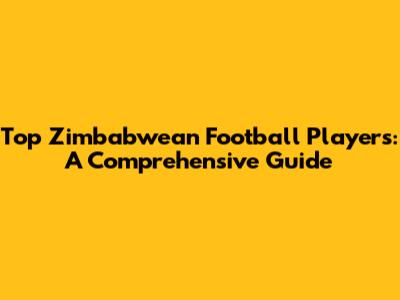 Top Zimbabwean Football Players: A Comprehensive Guide