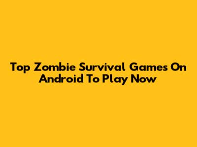 Top Zombie Survival Games On Android To Play Now