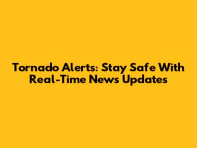 Tornado Alerts: Stay Safe With Real-Time News Updates