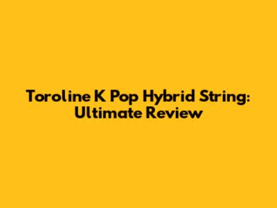 Toroline K Pop Hybrid String: Ultimate Review
