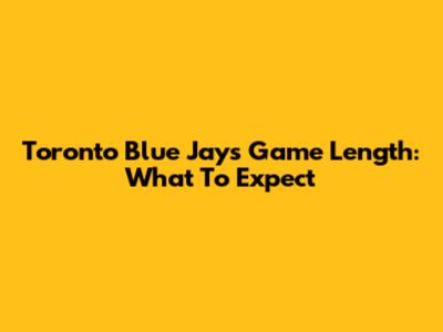 Toronto Blue Jays Game Length: What To Expect