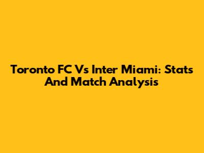 Toronto FC Vs Inter Miami: Stats And Match Analysis
