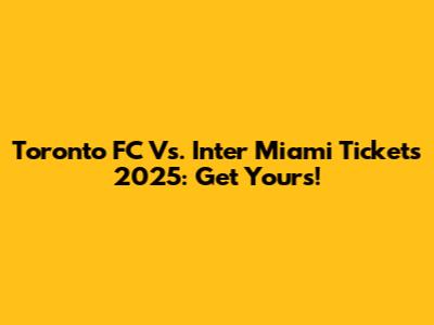 Toronto FC Vs. Inter Miami Tickets 2025: Get Yours!