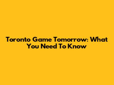Toronto Game Tomorrow: What You Need To Know