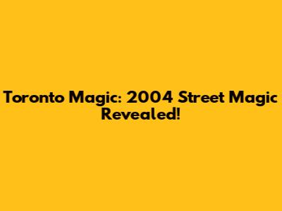 Toronto Magic: 2004 Street Magic Revealed!