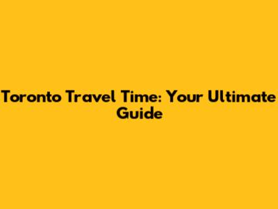 Toronto Travel Time: Your Ultimate Guide