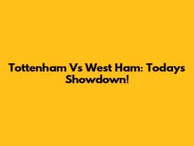 Tottenham Vs West Ham: Today's Showdown!