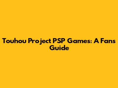Touhou Project PSP Games: A Fan's Guide