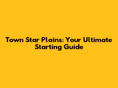 Town Star Plains: Your Ultimate Starting Guide