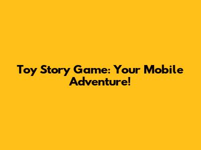 Toy Story Game: Your Mobile Adventure!